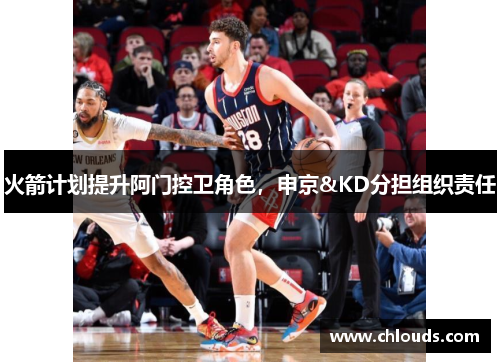 火箭计划提升阿门控卫角色，申京&KD分担组织责任